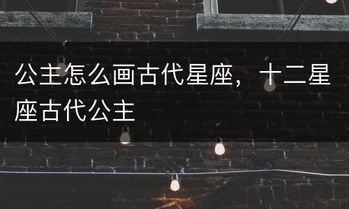 公主怎么画古代星座，十二星座古代公主