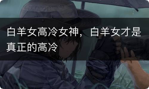 白羊女高冷女神，白羊女才是真正的高冷