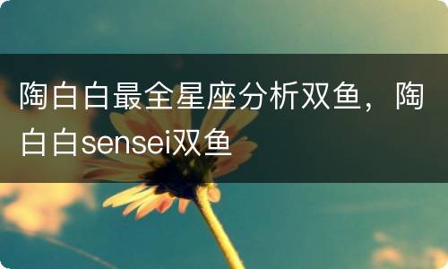 陶白白最全星座分析双鱼，陶白白sensei双鱼