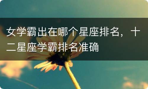 女学霸出在哪个星座排名，十二星座学霸排名准确
