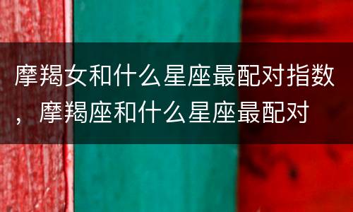 摩羯女和什么星座最配对指数，摩羯座和什么星座最配对
