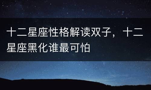 十二星座性格解读双子，十二星座黑化谁最可怕