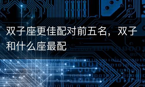 双子座更佳配对前五名，双子和什么座最配