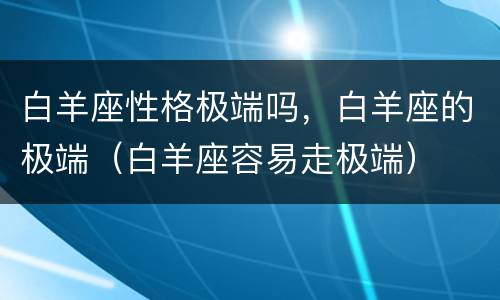 白羊座性格极端吗，白羊座的极端（白羊座容易走极端）
