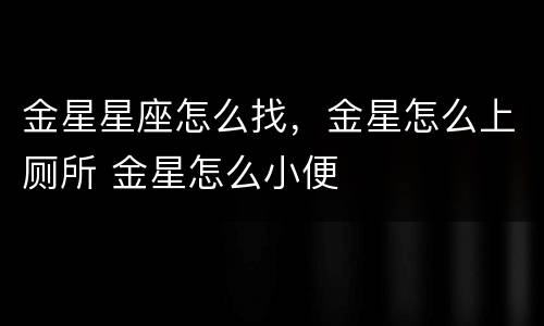 金星星座怎么找，金星怎么上厕所 金星怎么小便