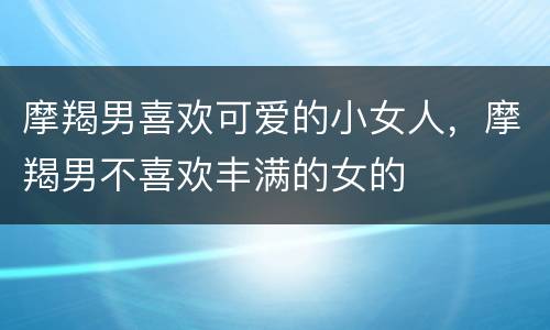 摩羯男喜欢可爱的小女人，摩羯男不喜欢丰满的女的