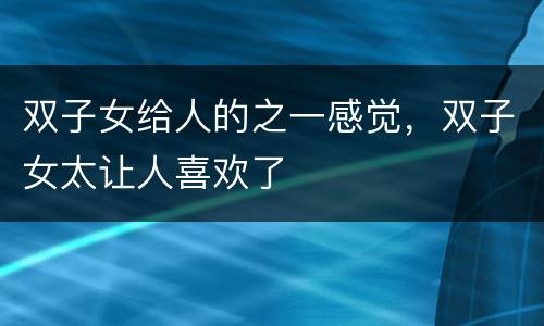 双子女给人的之一感觉，双子女太让人喜欢了