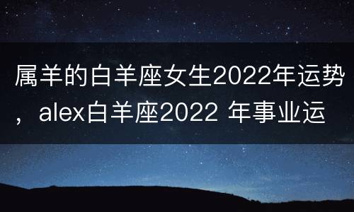 属羊的白羊座女生2022年运势，alex白羊座2022 年事业运