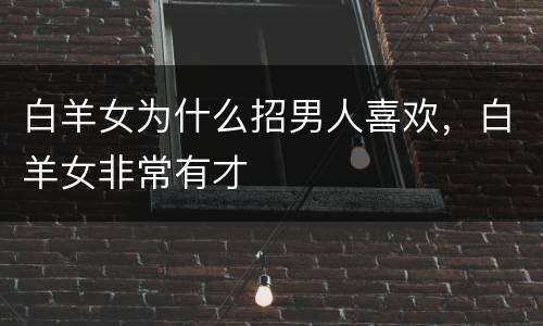 白羊女为什么招男人喜欢，白羊女非常有才