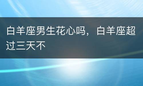 白羊座男生花心吗，白羊座超过三天不