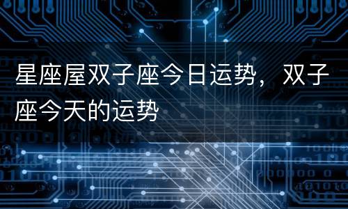 星座屋双子座今日运势，双子座今天的运势