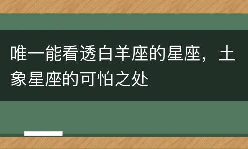 唯一能看透白羊座的星座，土象星座的可怕之处