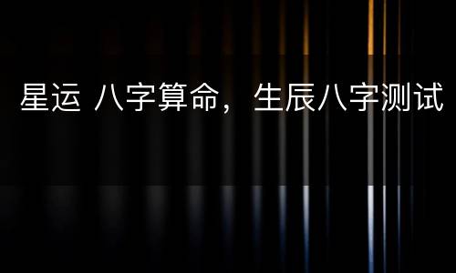 星运 八字算命，生辰八字测试