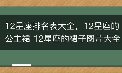 12星座排名表大全，12星座的公主裙 12星座的裙子图片大全 公主裙