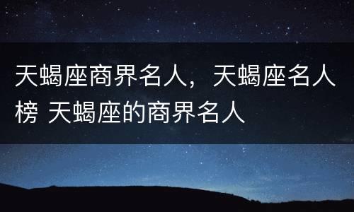 天蝎座商界名人，天蝎座名人榜 天蝎座的商界名人