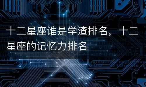 十二星座谁是学渣排名，十二星座的记忆力排名