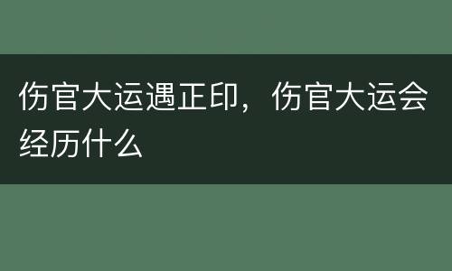 伤官大运遇正印，伤官大运会经历什么