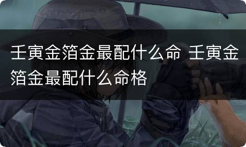 壬寅金箔金最配什么命 壬寅金箔金最配什么命格