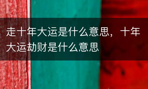 走十年大运是什么意思，十年大运劫财是什么意思