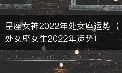 星座女神2022年处女座运势（处女座女生2022年运势）