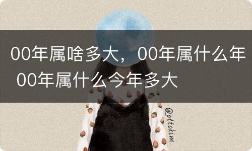 00年属啥多大，00年属什么年 00年属什么今年多大