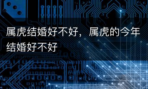 属虎结婚好不好，属虎的今年结婚好不好