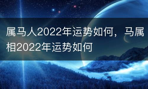 属马人2022年运势如何，马属相2022年运势如何