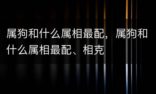 属狗和什么属相最配，属狗和什么属相最配、相克