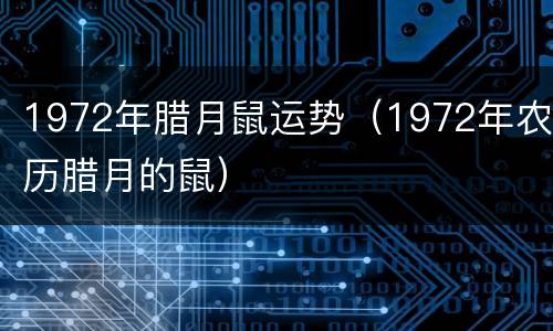 1972年腊月鼠运势（1972年农历腊月的鼠）