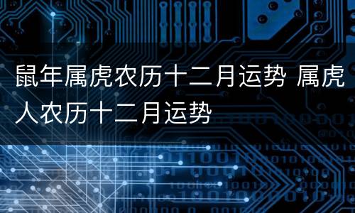鼠年属虎农历十二月运势 属虎人农历十二月运势