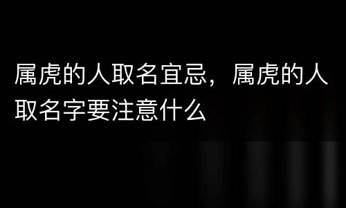 属虎的人取名宜忌，属虎的人取名字要注意什么