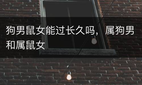 狗男鼠女能过长久吗，属狗男和属鼠女