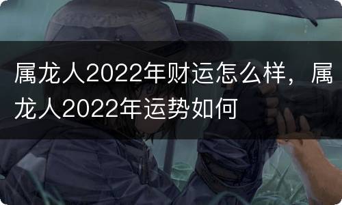 属龙人2022年财运怎么样，属龙人2022年运势如何