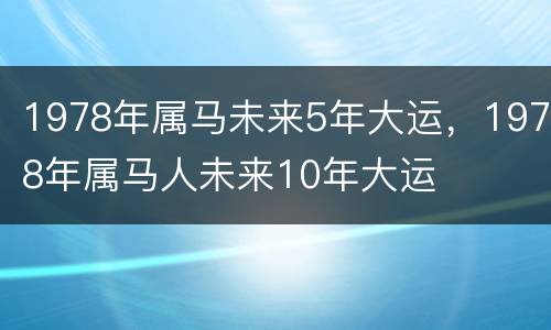 1978年属马未来5年大运，1978年属马人未来10年大运