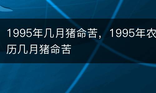 1995年几月猪命苦，1995年农历几月猪命苦