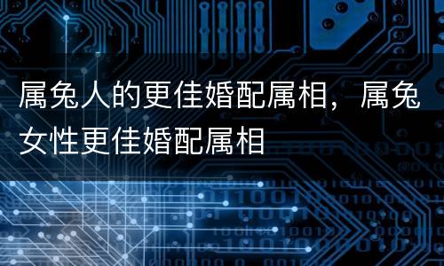 属兔人的更佳婚配属相，属兔女性更佳婚配属相