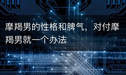 摩羯男的性格和脾气，对付摩羯男就一个办法