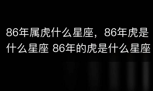 86年属虎什么星座，86年虎是什么星座 86年的虎是什么星座?