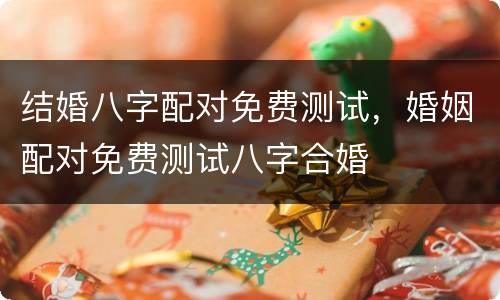 结婚八字配对免费测试，婚姻配对免费测试八字合婚
