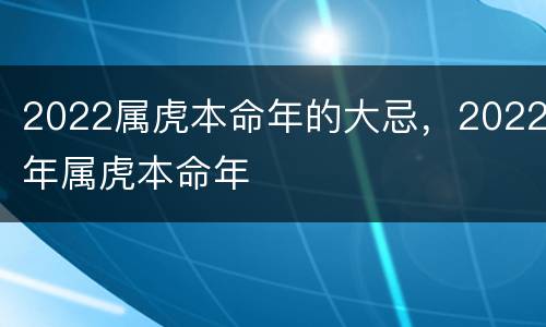 2022属虎本命年的大忌，2022年属虎本命年