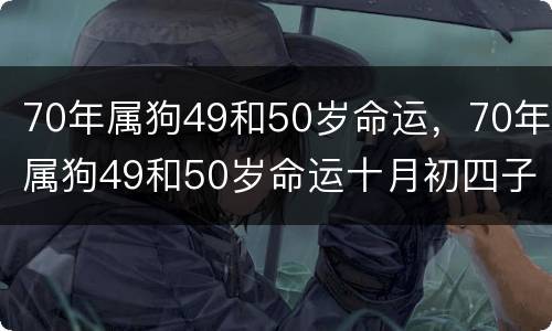 70年属狗49和50岁命运，70年属狗49和50岁命运十月初四子时
