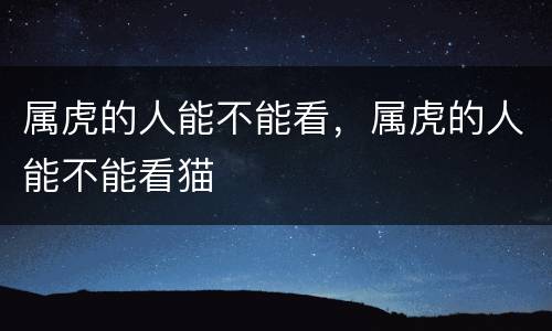 属虎的人能不能看，属虎的人能不能看猫