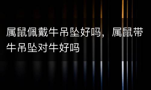 属鼠佩戴牛吊坠好吗，属鼠带牛吊坠对牛好吗