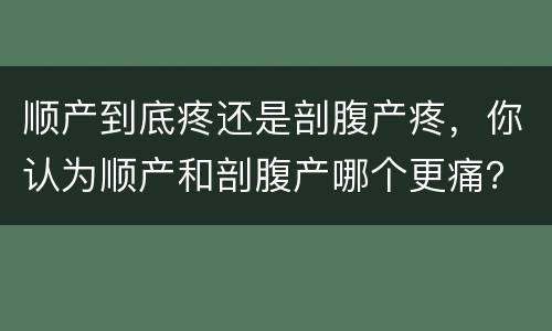 顺产到底疼还是剖腹产疼，你认为顺产和剖腹产哪个更痛？为什么？
