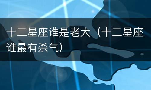 十二星座谁是老大（十二星座谁最有杀气）