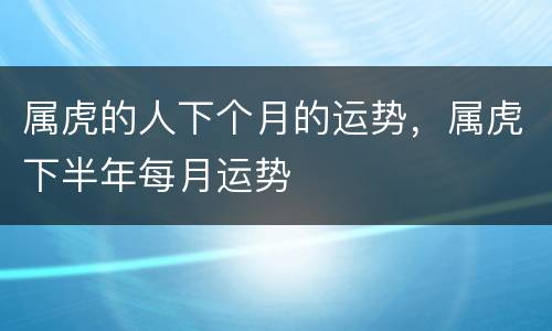 属虎的人下个月的运势，属虎下半年每月运势
