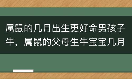 属鼠的几月出生更好命男孩子牛，属鼠的父母生牛宝宝几月好