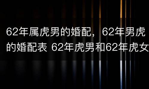 62年属虎男的婚配，62年男虎的婚配表 62年虎男和62年虎女相配吗