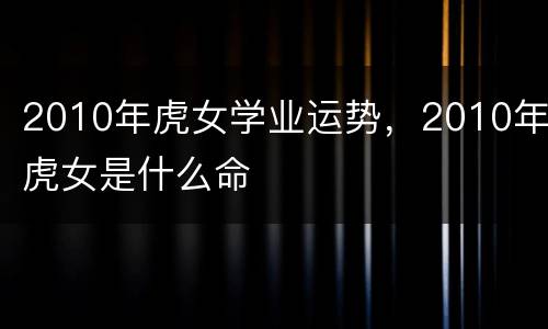 2010年虎女学业运势，2010年虎女是什么命