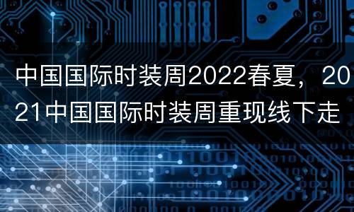 中国国际时装周2022春夏，2021中国国际时装周重现线下走秀，这其中